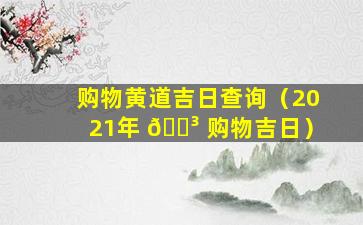 购物黄道吉日查询（2021年 🐳 购物吉日）